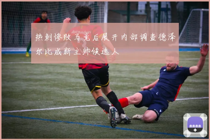 热刺惨败马竞后展开内部调查德泽尔比成新主帅候选人