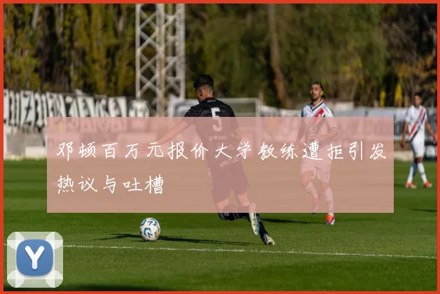 邓顿百万元报价大学教练遭拒引发热议与吐槽