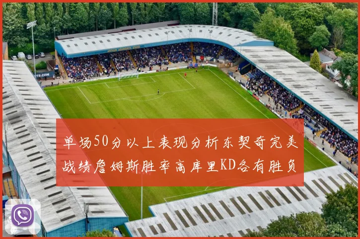 单场50分以上表现分析东契奇完美战绩詹姆斯胜率高库里KD各有胜负记录