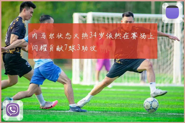 内马尔状态火热34岁依然在赛场上闪耀贡献7球3助攻