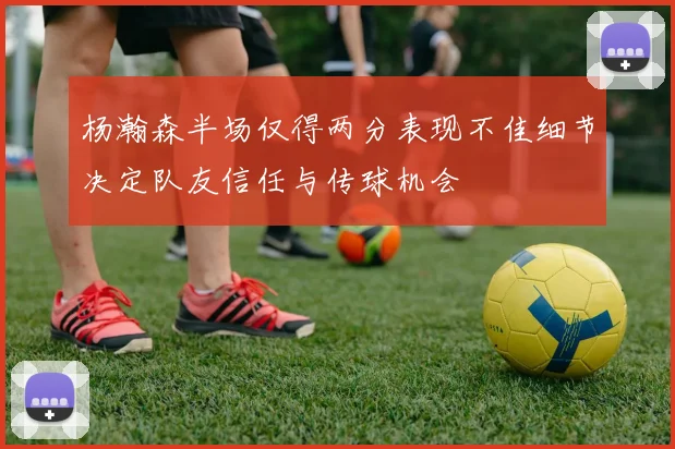 杨瀚森半场仅得两分表现不佳细节决定队友信任与传球机会