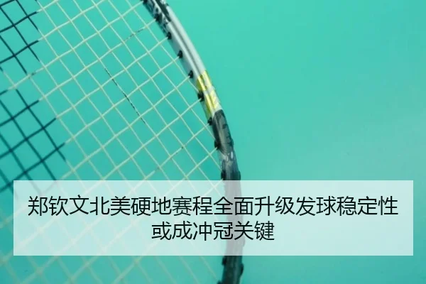 郑钦文北美硬地赛程全面升级发球稳定性或成冲冠关键